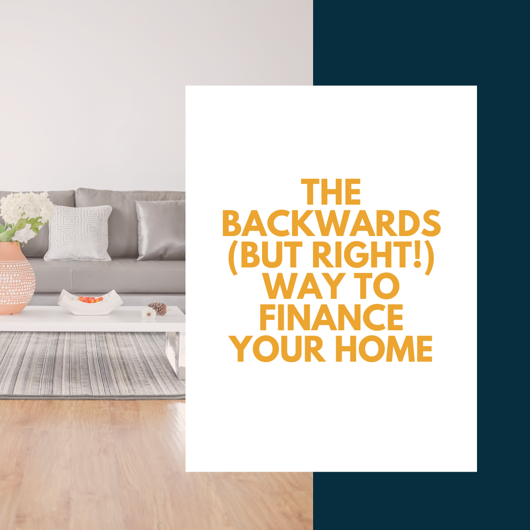 The Backwards but right way to finance your home